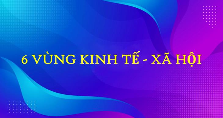 6 vùng kinh tế - xã hội