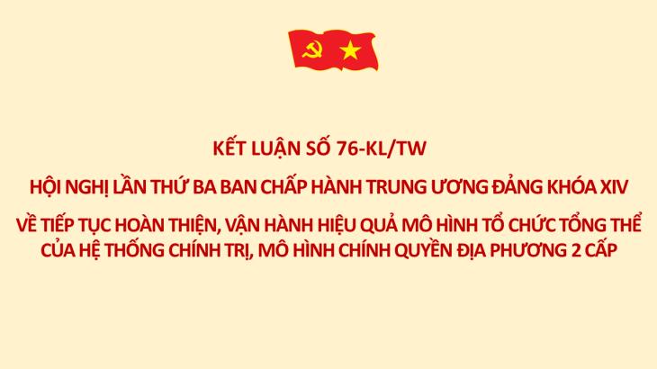 Kết luận số 76-KL/TW Hội nghị lần thứ ba BCH Trung ương Đảng khóa XIV về tiếp tục hoàn thiện, vận hành hiệu quả mô hình tổ chức tổng thể của hệ thống chính trị, mô hình chính quyền địa phương 2 cấp